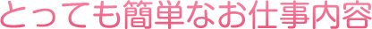 とっても簡単なお仕事内容